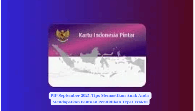 PIP September 2025: Cara Efektif Pastikan Anak Anda Terima Bantuan Pendidikan Tepat Waktu