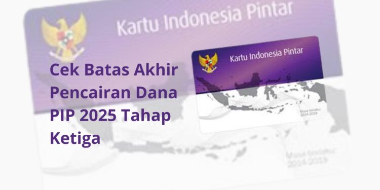 Cek Batas Akhir Pencairan Dana PIP 2025 Tahap Ketiga: Jadwal dan Syarat Terbaru